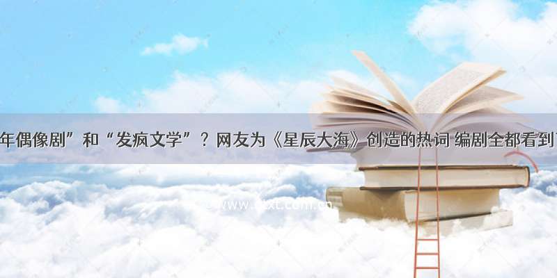 “中年偶像剧”和“发疯文学”？网友为《星辰大海》创造的热词 编剧全都看到了！