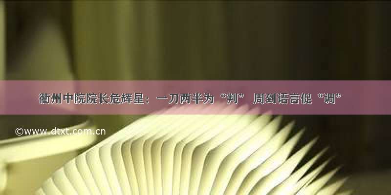 衢州中院院长危辉星：一刀两半为“判” 周到语言促“调”