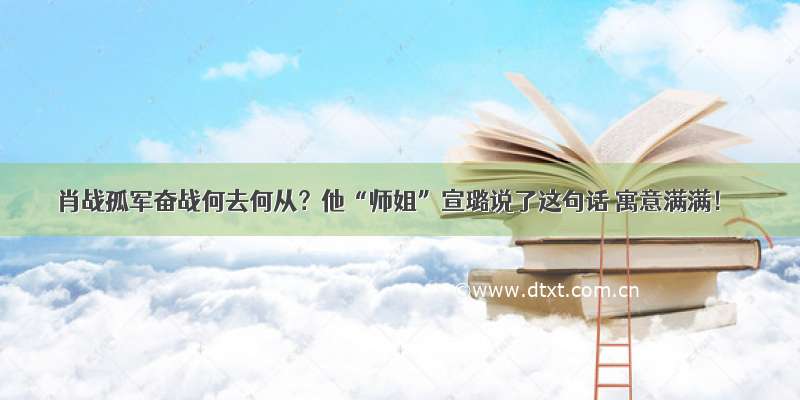 肖战孤军奋战何去何从？他“师姐”宣璐说了这句话 寓意满满！