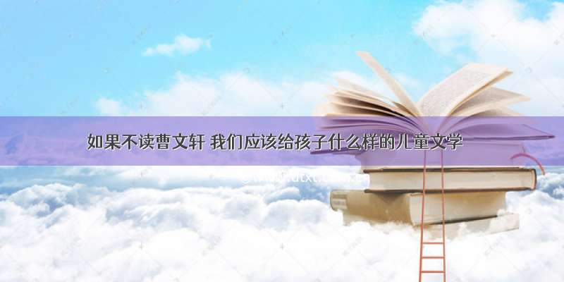 如果不读曹文轩 我们应该给孩子什么样的儿童文学