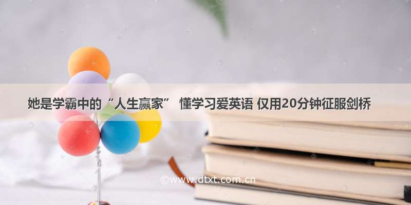 她是学霸中的“人生赢家” 懂学习爱英语 仅用20分钟征服剑桥