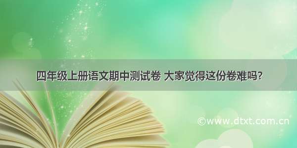 四年级上册语文期中测试卷 大家觉得这份卷难吗？