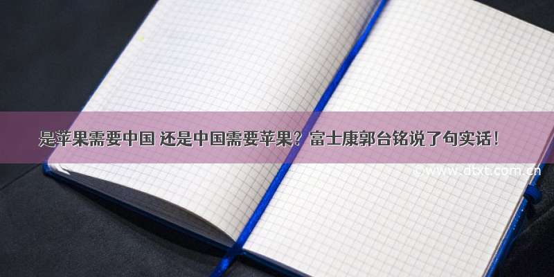 是苹果需要中国 还是中国需要苹果？富士康郭台铭说了句实话！