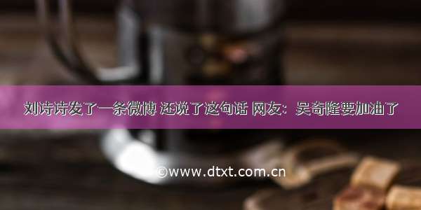 刘诗诗发了一条微博 还说了这句话 网友：吴奇隆要加油了