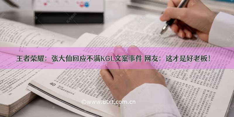 王者荣耀：张大仙回应不满KGL文案事件 网友：这才是好老板！