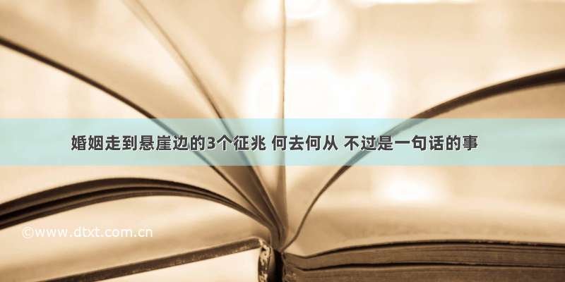 婚姻走到悬崖边的3个征兆 何去何从 不过是一句话的事