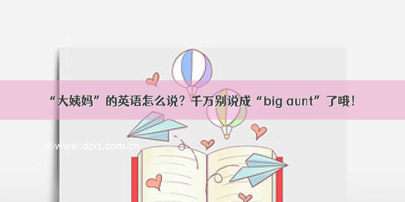 “大姨妈”的英语怎么说？千万别说成“big aunt”了哦！