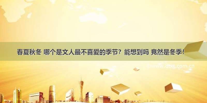 春夏秋冬 哪个是文人最不喜爱的季节？能想到吗 竟然是冬季！