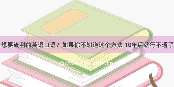 想要流利的英语口语？如果你不知道这个方法 10年后就行不通了