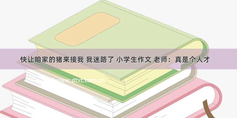 快让咱家的猪来接我 我迷路了 小学生作文 老师：真是个人才