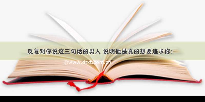 反复对你说这三句话的男人 说明他是真的想要追求你！