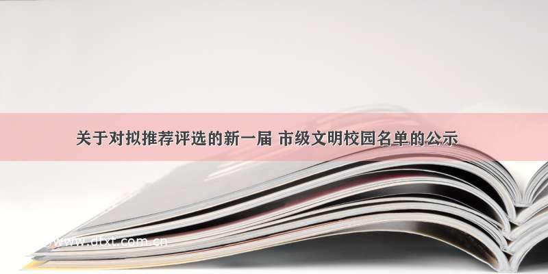 关于对拟推荐评选的新一届 市级文明校园名单的公示