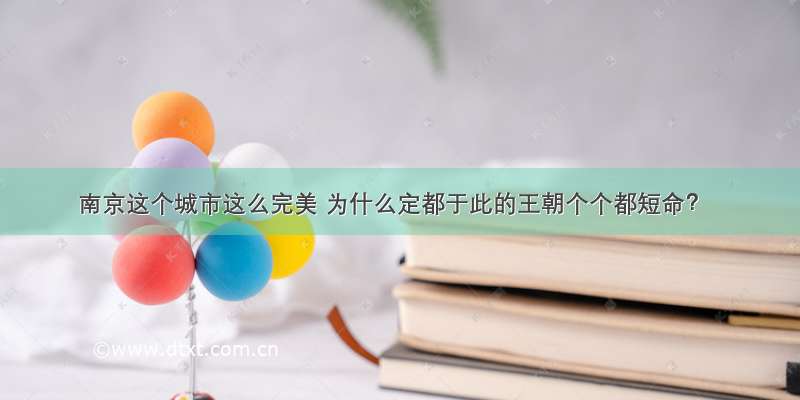 南京这个城市这么完美 为什么定都于此的王朝个个都短命？