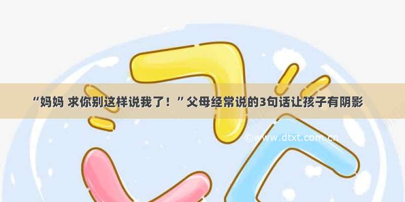 “妈妈 求你别这样说我了！”父母经常说的3句话让孩子有阴影