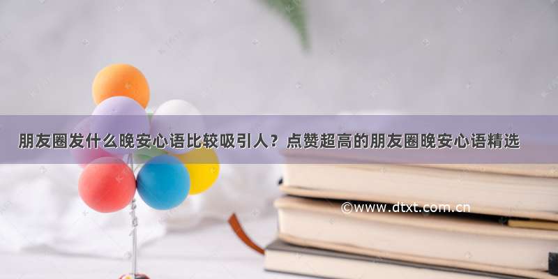 朋友圈发什么晚安心语比较吸引人？点赞超高的朋友圈晚安心语精选