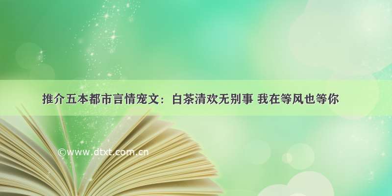 推介五本都市言情宠文：白茶清欢无别事 我在等风也等你