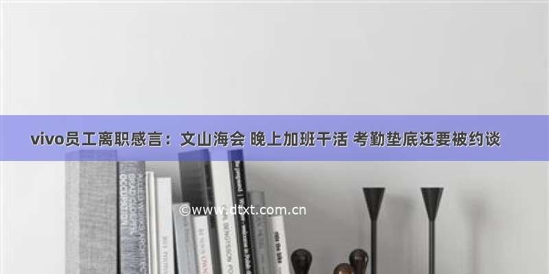 vivo员工离职感言：文山海会 晚上加班干活 考勤垫底还要被约谈