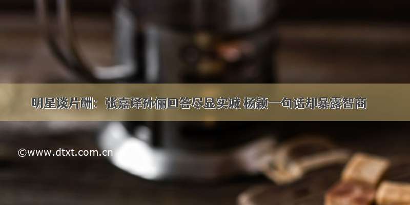 明星谈片酬：张嘉译孙俪回答尽显实诚 杨颖一句话却暴露智商