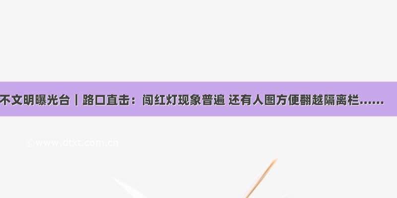 不文明曝光台｜路口直击：闯红灯现象普遍 还有人图方便翻越隔离栏……