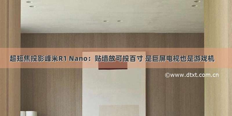 超短焦投影峰米R1 Nano：贴墙放可投百寸 是巨屏电视也是游戏机