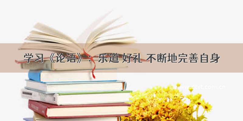 学习《论语》：乐道 好礼 不断地完善自身