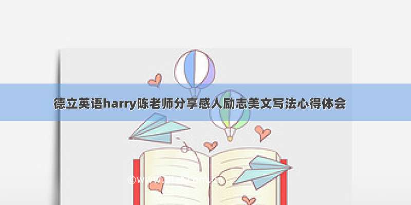 德立英语harry陈老师分享感人励志美文写法心得体会