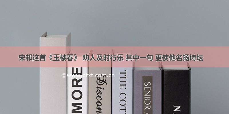 宋祁这首《玉楼春》 劝人及时行乐 其中一句 更使他名扬诗坛