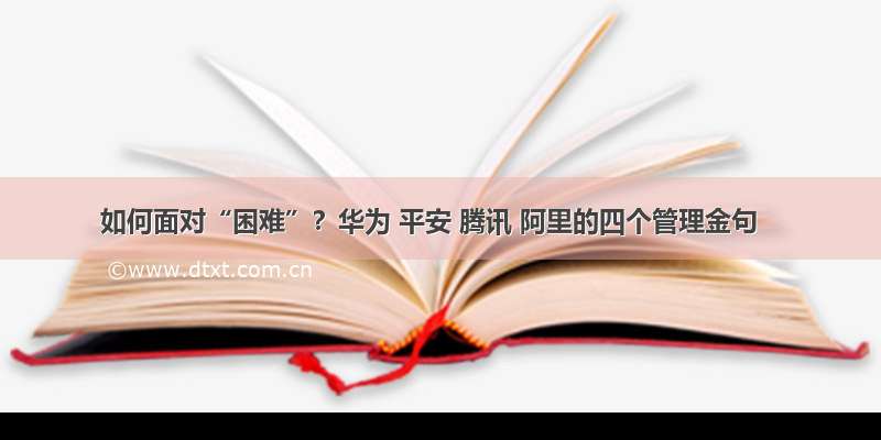 如何面对“困难”？华为 平安 腾讯 阿里的四个管理金句