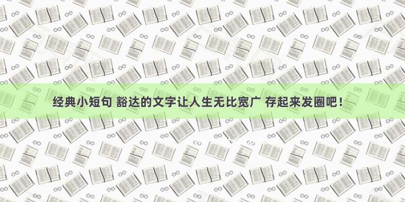 经典小短句 豁达的文字让人生无比宽广 存起来发圈吧！