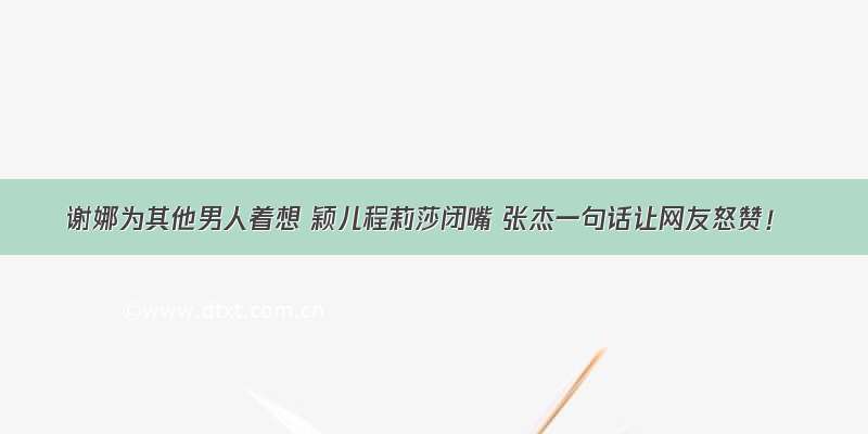 谢娜为其他男人着想 颖儿程莉莎闭嘴 张杰一句话让网友怒赞！