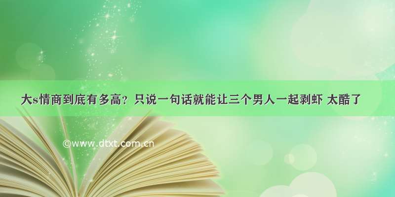 大s情商到底有多高？只说一句话就能让三个男人一起剥虾 太酷了