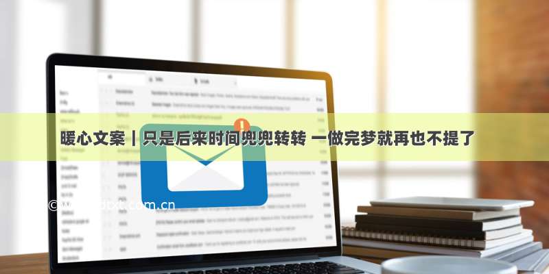 暖心文案｜只是后来时间兜兜转转 一做完梦就再也不提了