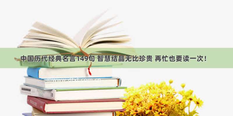 中国历代经典名言149句 智慧结晶无比珍贵 再忙也要读一次！