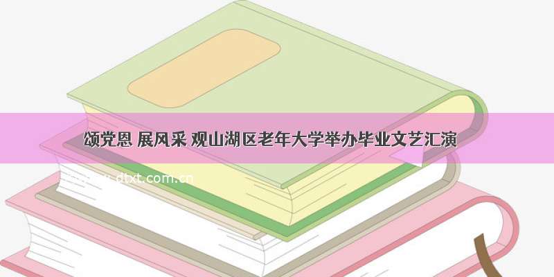 颂党恩 展风采 观山湖区老年大学举办毕业文艺汇演