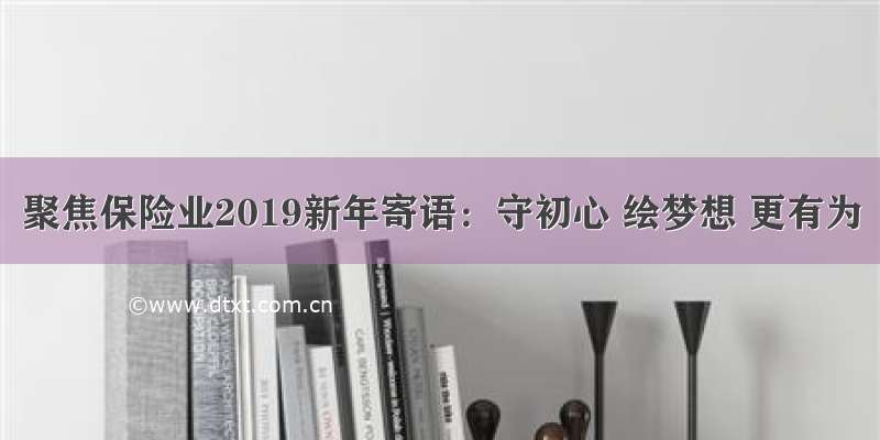 聚焦保险业2019新年寄语：守初心 绘梦想 更有为