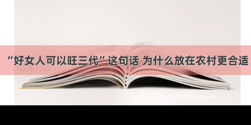 “好女人可以旺三代”这句话 为什么放在农村更合适