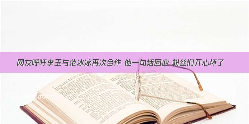 网友呼吁李玉与范冰冰再次合作 他一句话回应 粉丝们开心坏了