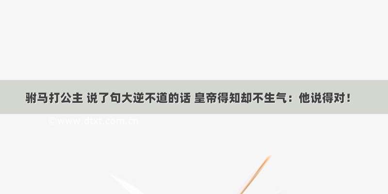 驸马打公主 说了句大逆不道的话 皇帝得知却不生气：他说得对！