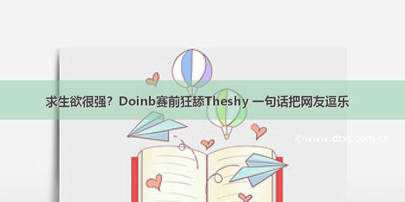 求生欲很强？Doinb赛前狂舔Theshy 一句话把网友逗乐