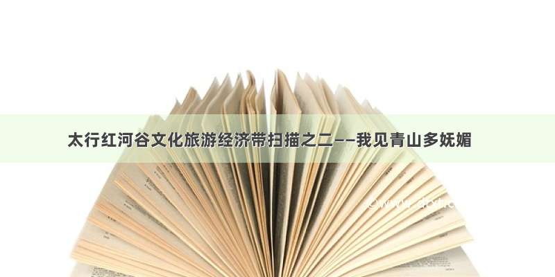 太行红河谷文化旅游经济带扫描之二——我见青山多妩媚