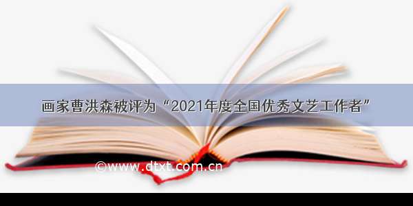 画家曹洪森被评为“2021年度全国优秀文艺工作者”