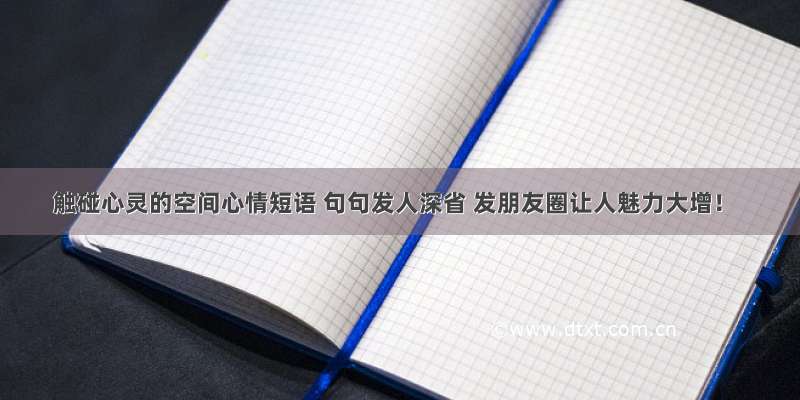 触碰心灵的空间心情短语 句句发人深省 发朋友圈让人魅力大增！