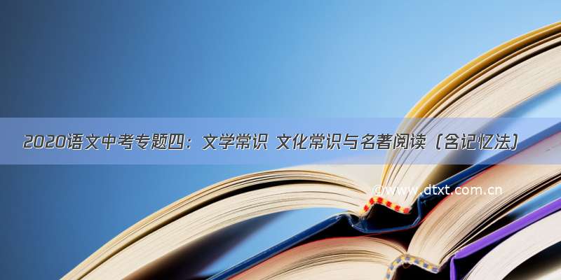 2020语文中考专题四：文学常识 文化常识与名著阅读（含记忆法）