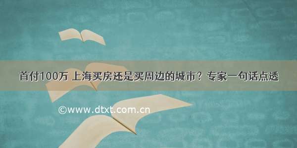 首付100万 上海买房还是买周边的城市？专家一句话点透