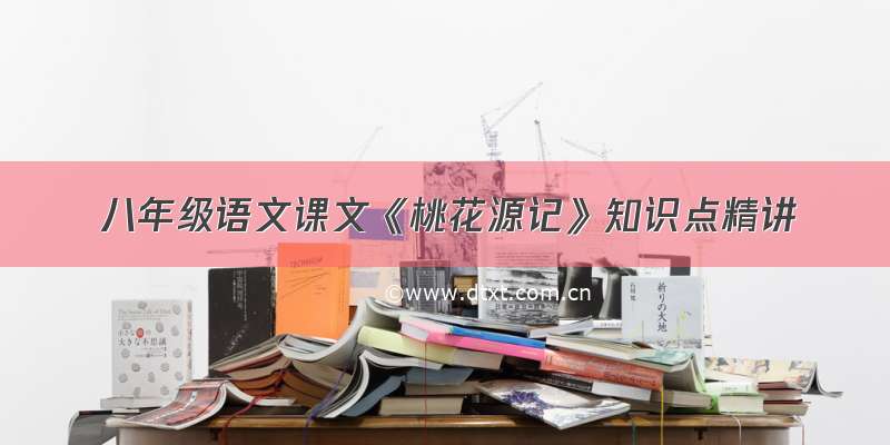 八年级语文课文《桃花源记》知识点精讲