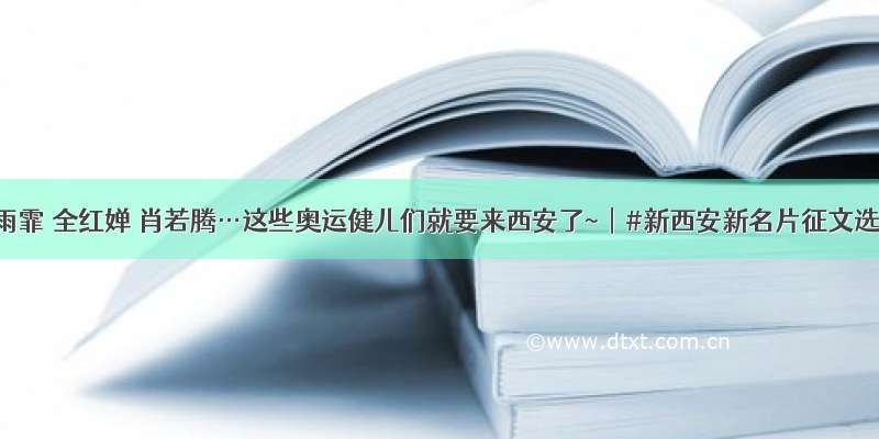 苏炳添 张雨霏 全红婵 肖若腾…这些奥运健儿们就要来西安了~︱#新西安新名片征文选登(26)