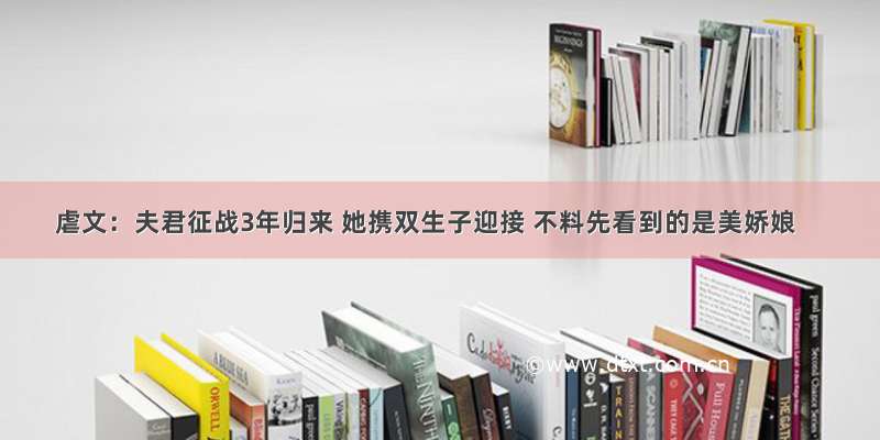 虐文：夫君征战3年归来 她携双生子迎接 不料先看到的是美娇娘