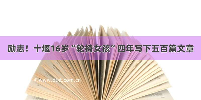 励志！十堰16岁“轮椅女孩”四年写下五百篇文章