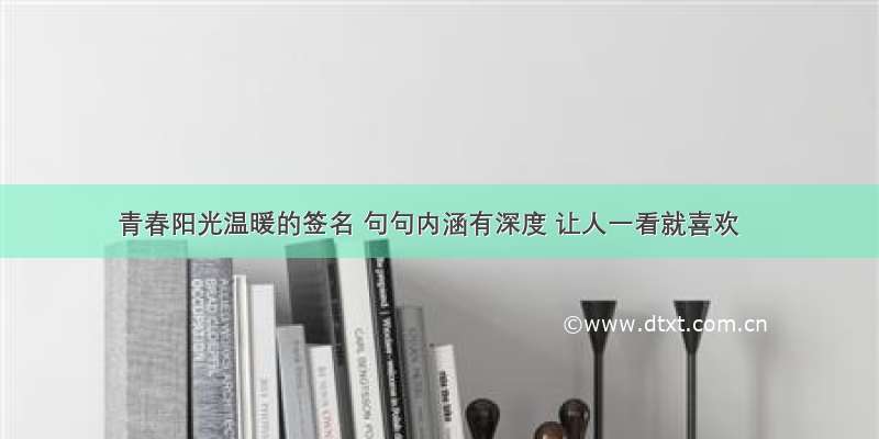 青春阳光温暖的签名 句句内涵有深度 让人一看就喜欢