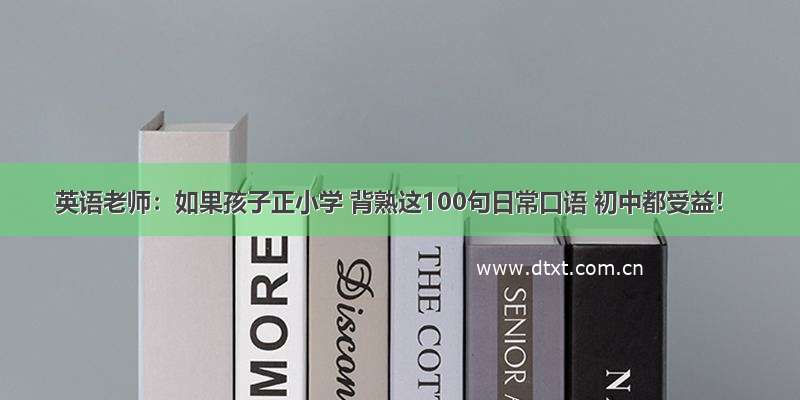 英语老师：如果孩子正小学 背熟这100句日常口语 初中都受益！